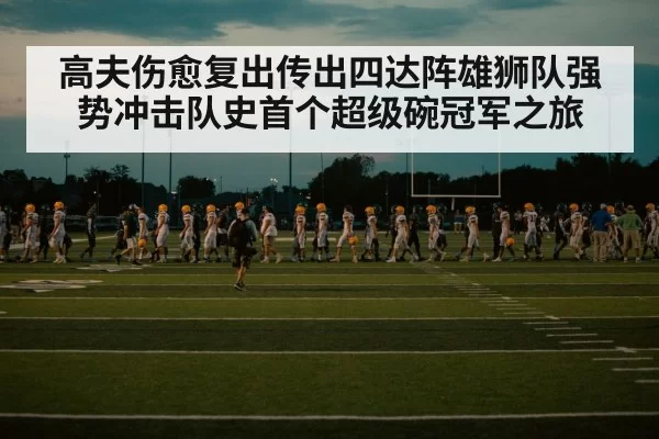 高夫伤愈复出传出四达阵雄狮队强势冲击队史首个超级碗冠军之旅