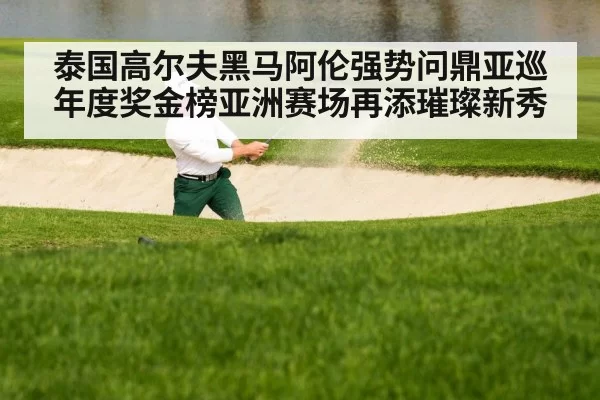 泰国高尔夫黑马阿伦强势问鼎亚巡年度奖金榜亚洲赛场再添璀璨新秀
