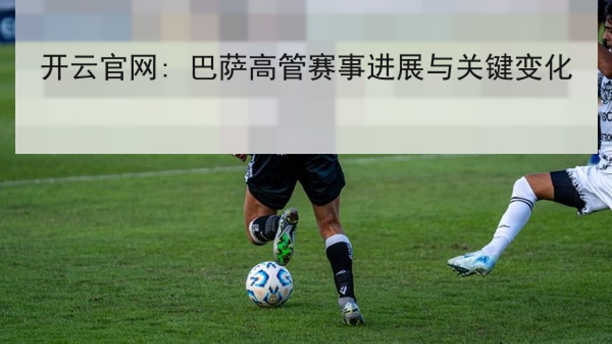 开云官网: 巴萨高管赛事进展与关键变化