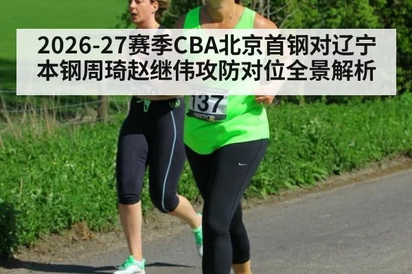 2026-27赛季CBA北京首钢对辽宁本钢周琦赵继伟攻防对位全景解析